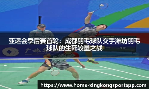 亚运会季后赛首轮：成都羽毛球队交手潍坊羽毛球队的生死较量之战