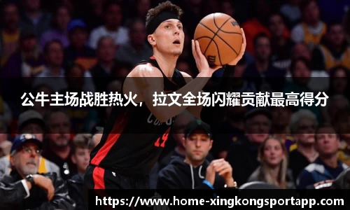 公牛主场战胜热火，拉文全场闪耀贡献最高得分